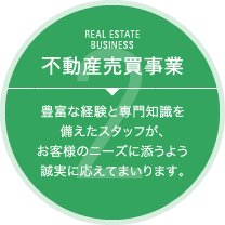 【REAL ESTATE BUSINESS 不動産売買事業】豊富な経験と専門知識を備えたスタッフが、お客様のニーズに添うよう誠実に応えてまいります。